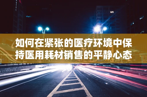 如何在紧张的医疗环境中保持医用耗材销售的平静心态？