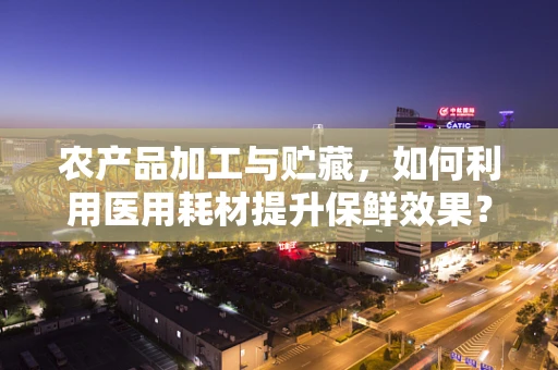 农产品加工与贮藏，如何利用医用耗材提升保鲜效果？