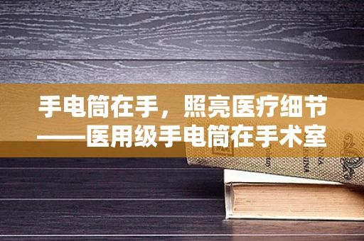 手电筒在手，照亮医疗细节——医用级手电筒在手术室中的重要性