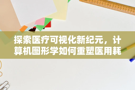 探索医疗可视化新纪元，计算机图形学如何重塑医用耗材管理？