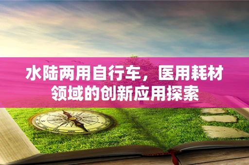 水陆两用自行车，医用耗材领域的创新应用探索