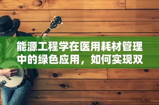 能源工程学在医用耗材管理中的绿色应用，如何实现双赢？