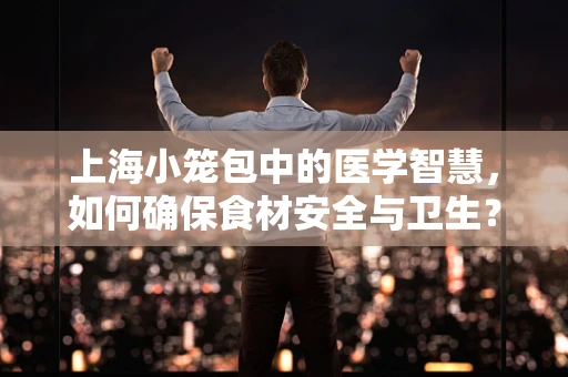 上海小笼包中的医学智慧，如何确保食材安全与卫生？