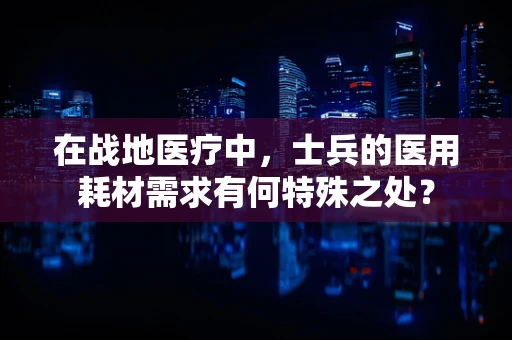 在战地医疗中，士兵的医用耗材需求有何特殊之处？