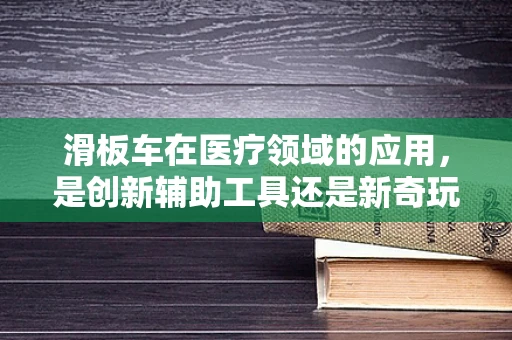 滑板车在医疗领域的应用，是创新辅助工具还是新奇玩具？
