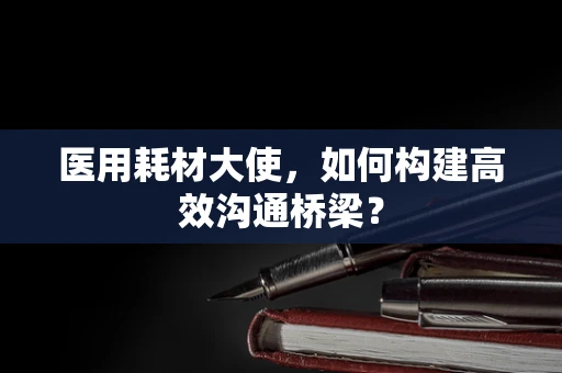 医用耗材大使，如何构建高效沟通桥梁？