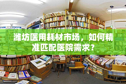 潍坊医用耗材市场，如何精准匹配医院需求？