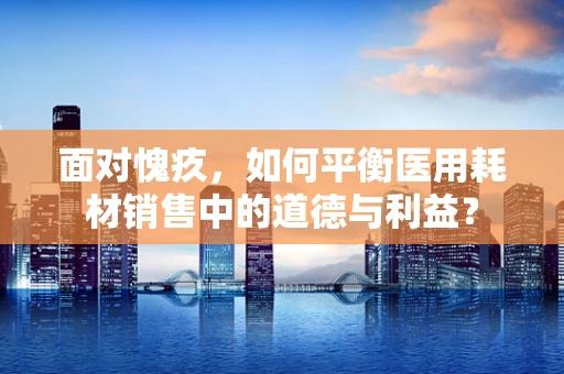 面对愧疚，如何平衡医用耗材销售中的道德与利益？