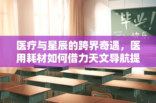 医疗与星辰的跨界奇遇，医用耗材如何借力天文导航提升精准医疗？