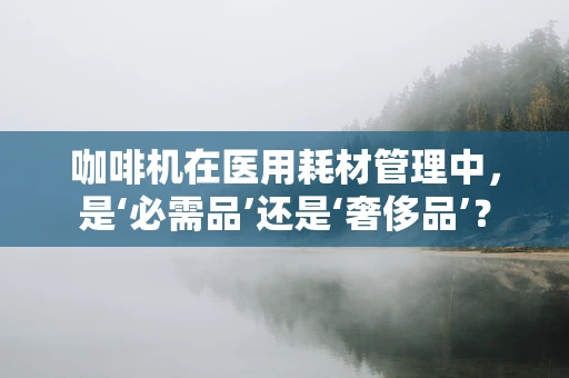 咖啡机在医用耗材管理中，是‘必需品’还是‘奢侈品’？