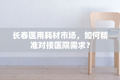 长春医用耗材市场，如何精准对接医院需求？