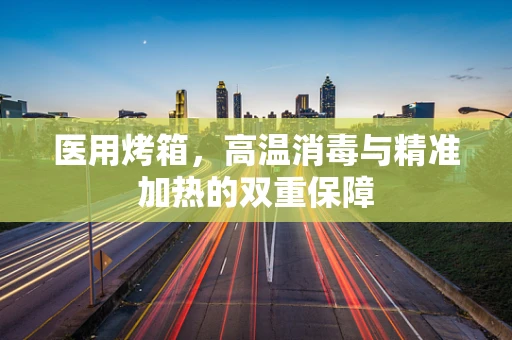 医用烤箱，高温消毒与精准加热的双重保障
