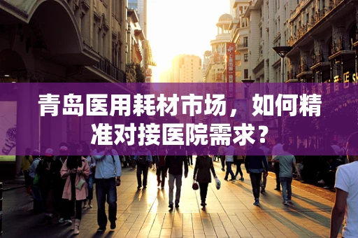 青岛医用耗材市场，如何精准对接医院需求？