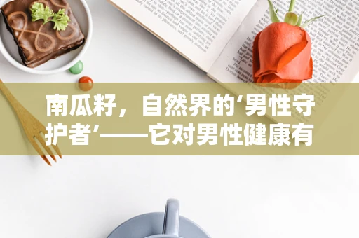 南瓜籽，自然界的‘男性守护者’——它对男性健康有何独特功效？