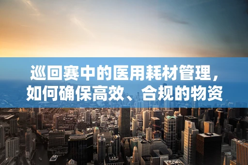 巡回赛中的医用耗材管理，如何确保高效、合规的物资流动？