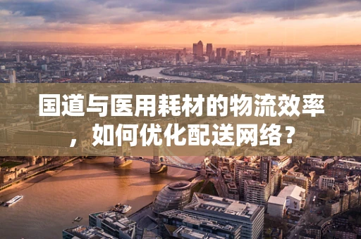 国道与医用耗材的物流效率，如何优化配送网络？