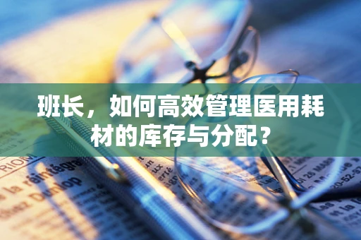 班长，如何高效管理医用耗材的库存与分配？