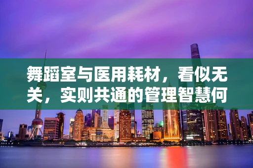 舞蹈室与医用耗材，看似无关，实则共通的管理智慧何在？