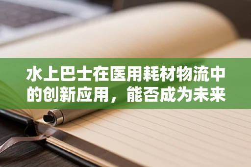 水上巴士在医用耗材物流中的创新应用，能否成为未来医疗物资运输的新航道？
