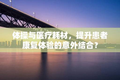 体操与医疗耗材，提升患者康复体验的意外结合？