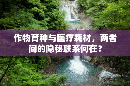 作物育种与医疗耗材，两者间的隐秘联系何在？