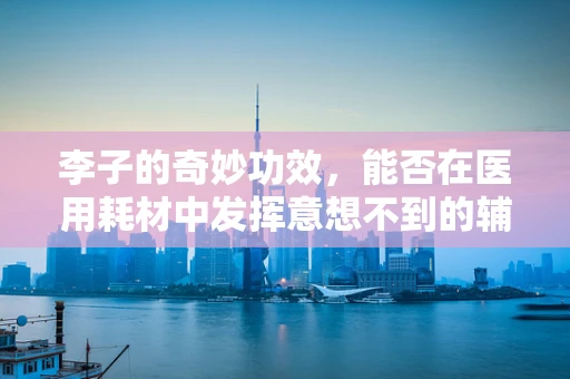 李子的奇妙功效，能否在医用耗材中发挥意想不到的辅助作用？