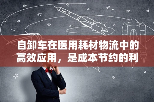 自卸车在医用耗材物流中的高效应用，是成本节约的利器吗？