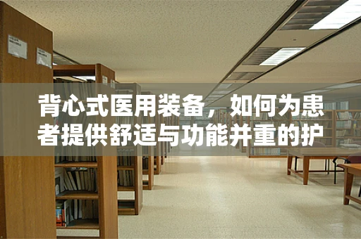 背心式医用装备，如何为患者提供舒适与功能并重的护理？
