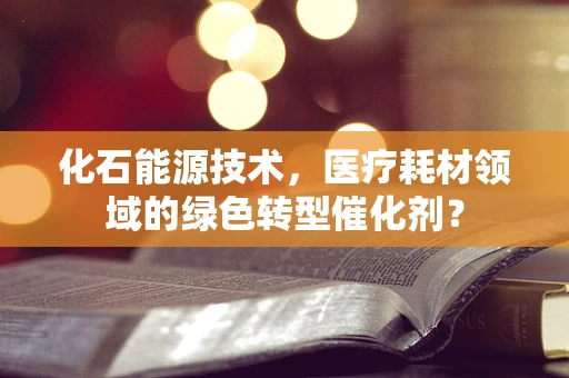 化石能源技术，医疗耗材领域的绿色转型催化剂？