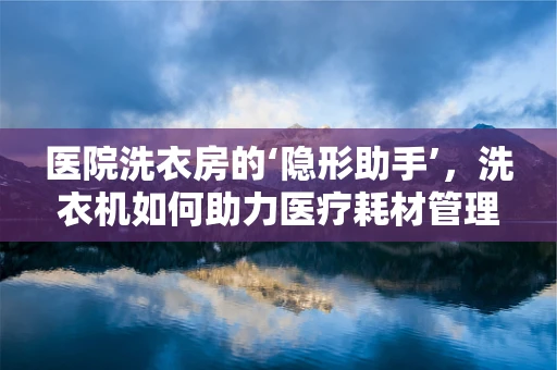 医院洗衣房的‘隐形助手’，洗衣机如何助力医疗耗材管理？