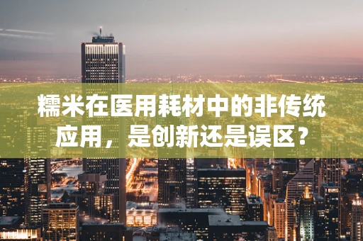 糯米在医用耗材中的非传统应用，是创新还是误区？