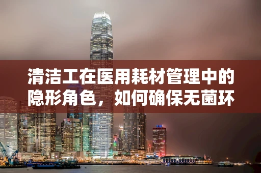 清洁工在医用耗材管理中的隐形角色，如何确保无菌环境？