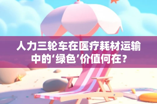 人力三轮车在医疗耗材运输中的‘绿色’价值何在？