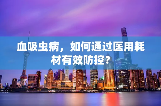 血吸虫病，如何通过医用耗材有效防控？