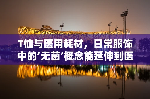 T恤与医用耗材，日常服饰中的‘无菌’概念能延伸到医疗用品吗？