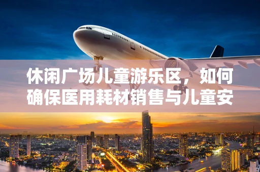 休闲广场儿童游乐区，如何确保医用耗材销售与儿童安全共存？