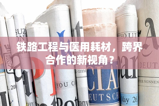 铁路工程与医用耗材，跨界合作的新视角？