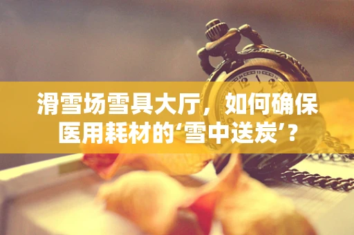 滑雪场雪具大厅，如何确保医用耗材的‘雪中送炭’？