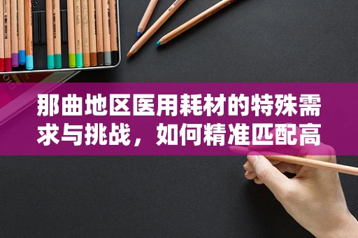 那曲地区医用耗材的特殊需求与挑战，如何精准匹配高原医疗环境？