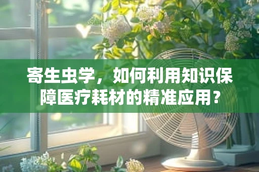 寄生虫学，如何利用知识保障医疗耗材的精准应用？