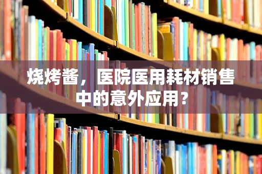 烧烤酱，医院医用耗材销售中的意外应用？