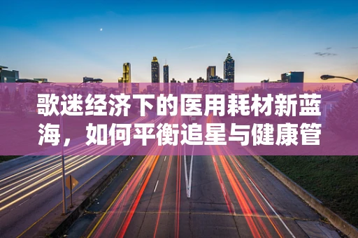 歌迷经济下的医用耗材新蓝海，如何平衡追星与健康管理？