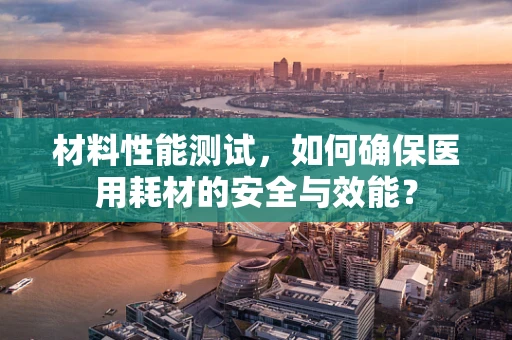 材料性能测试，如何确保医用耗材的安全与效能？