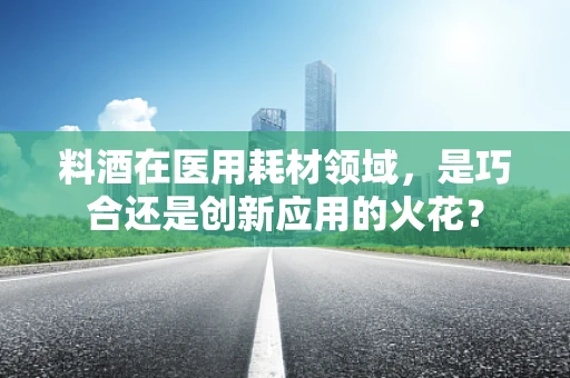 料酒在医用耗材领域，是巧合还是创新应用的火花？