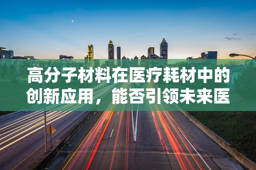 高分子材料在医疗耗材中的创新应用，能否引领未来医疗设备的新革命？