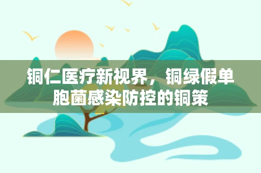 铜仁医疗新视界，铜绿假单胞菌感染防控的铜策