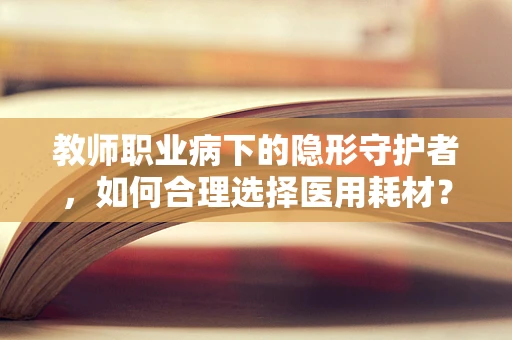 教师职业病下的隐形守护者，如何合理选择医用耗材？