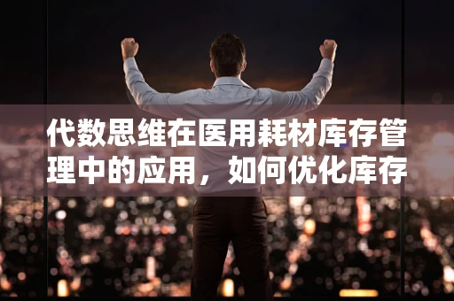 代数思维在医用耗材库存管理中的应用，如何优化库存策略？