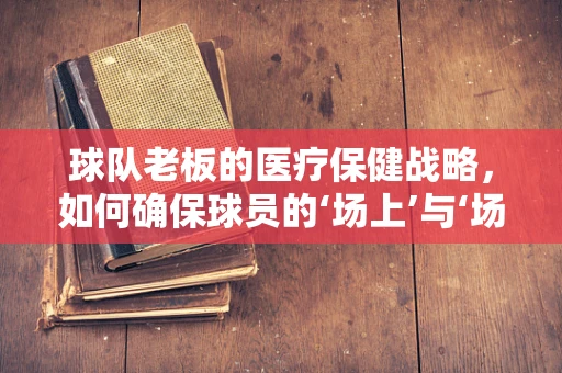 球队老板的医疗保健战略，如何确保球员的‘场上’与‘场下’健康？