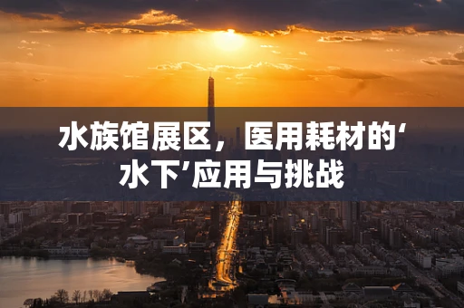 水族馆展区，医用耗材的‘水下’应用与挑战